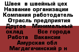 Швея. в швейный цех › Название организации ­ Компания-работодатель › Отрасль предприятия ­ Другое › Минимальный оклад ­ 1 - Все города Работа » Вакансии   . Амурская обл.,Магдагачинский р-н